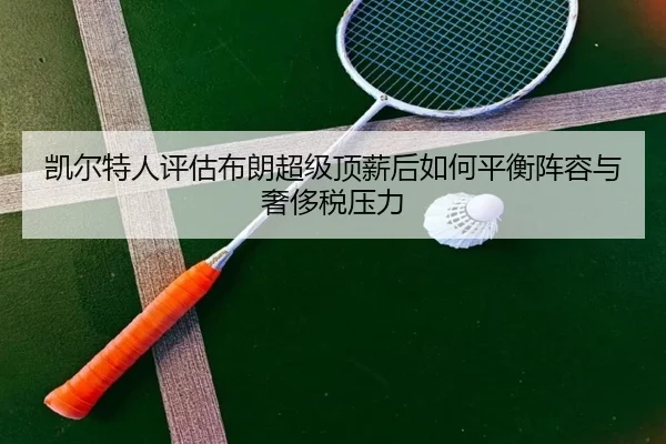 凯尔特人评估布朗超级顶薪后如何平衡阵容与奢侈税压力