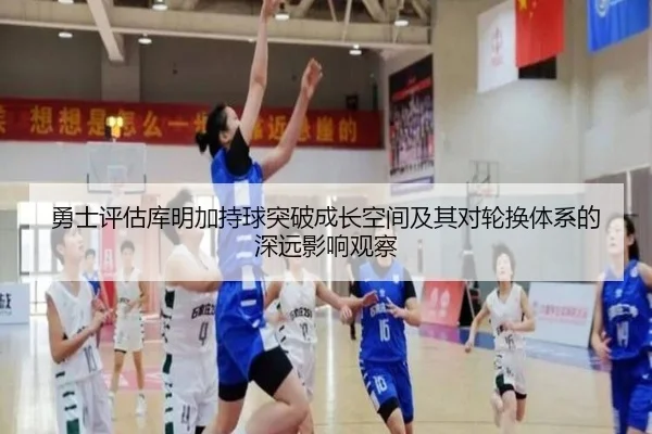 勇士评估库明加持球突破成长空间及其对轮换体系的深远影响观察