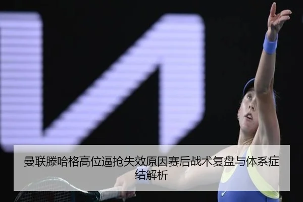 曼联滕哈格高位逼抢失效原因赛后战术复盘与体系症结解析