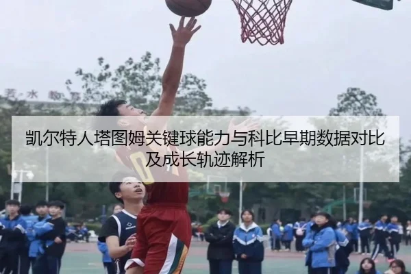 凯尔特人塔图姆关键球能力与科比早期数据对比及成长轨迹解析
