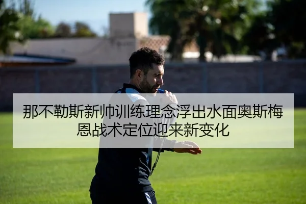 那不勒斯新帅训练理念浮出水面奥斯梅恩战术定位迎来新变化