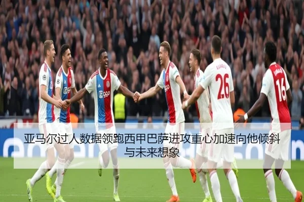 亚马尔过人数据领跑西甲巴萨进攻重心加速向他倾斜与未来想象