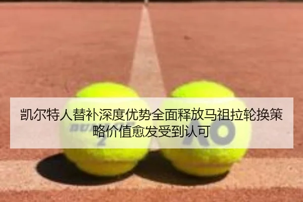 凯尔特人替补深度优势全面释放马祖拉轮换策略价值愈发受到认可