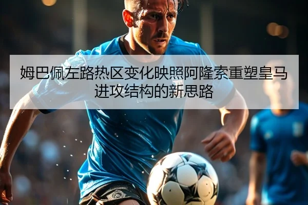 姆巴佩左路热区变化映照阿隆索重塑皇马进攻结构的新思路