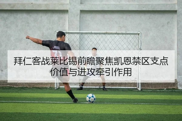 拜仁客战莱比锡前瞻聚焦凯恩禁区支点价值与进攻牵引作用